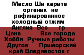 Масло Ши карите, органик, не рафинированное, холодный отжим.  Англия  Вес: 100гр › Цена ­ 449 - Все города Хобби. Ручные работы » Другое   . Приморский край,Владивосток г.